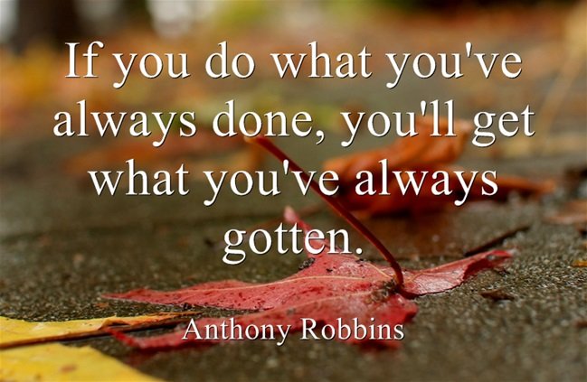 If you do what you've always done, you'll get what you've always gotten. - Anthony Robbins