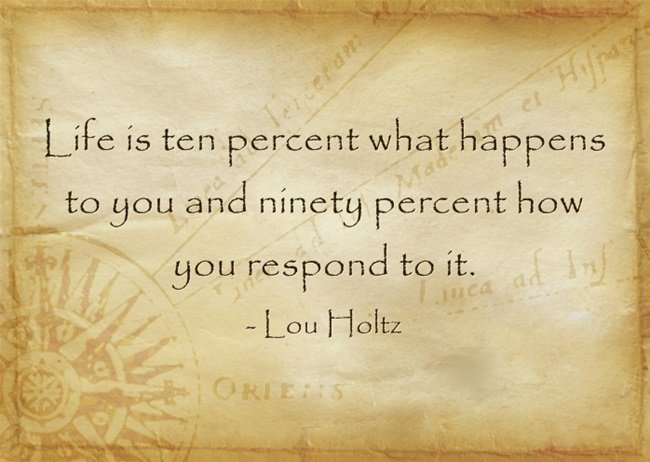Life is ten percent what happens to you and ninety percent how you respond to it. - Lou Holtz