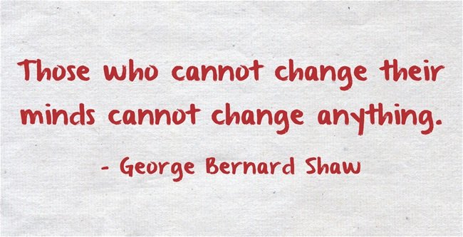 Those who cannot change their minds cannot change anything. - George Bernard Shaw