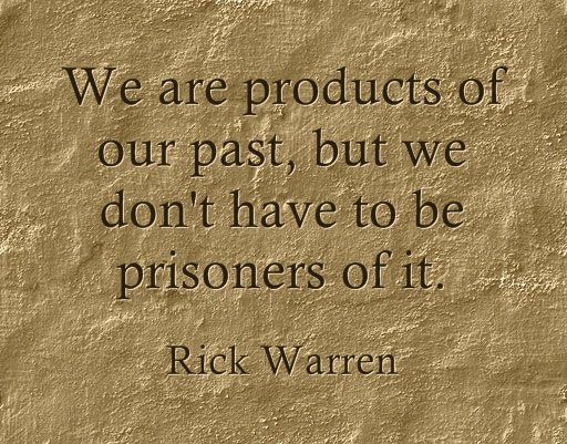 We are products of our past, but we don't have to be prisoners of it. - Rick Warren