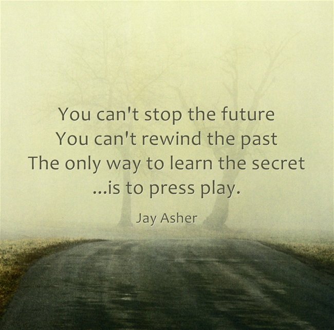 You can't stop the future, you can't rewind the past. The only way to learn the secret ...is to press play. - Jay Asher